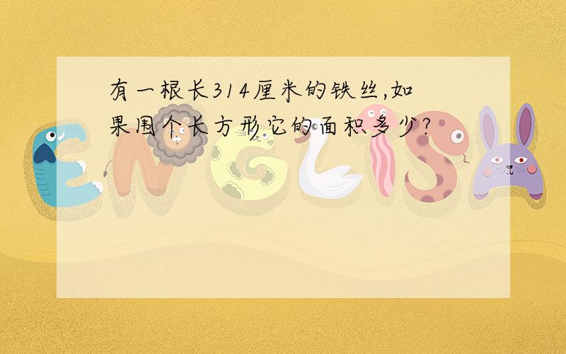 有一根长314厘米的铁丝,如果围个长方形它的面积多少?