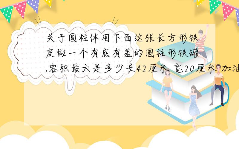 关于圆柱体用下面这张长方形铁皮做一个有底有盖的圆柱形铁罐,容积最大是多少长42厘米 宽20厘米 加油啊,我后天一早要交的