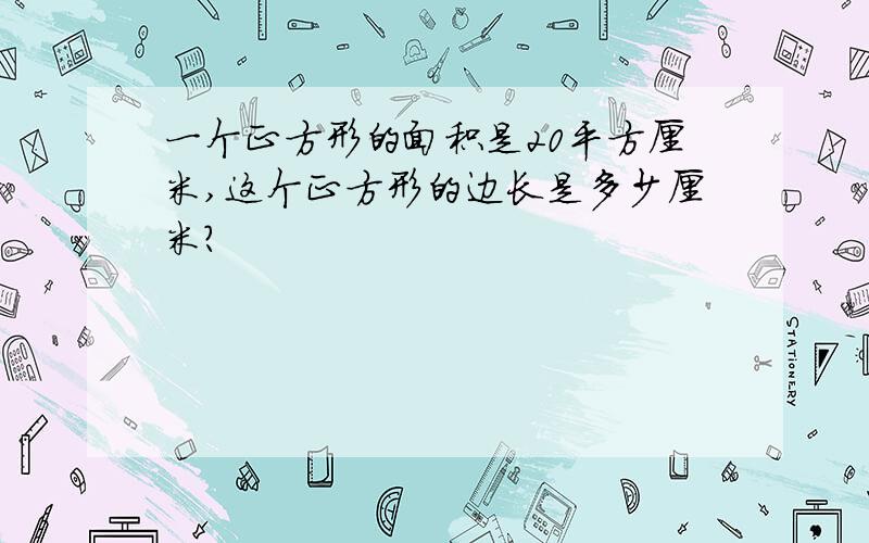 一个正方形的面积是20平方厘米,这个正方形的边长是多少厘米?