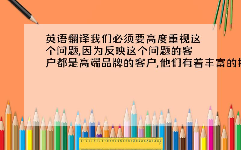 英语翻译我们必须要高度重视这个问题,因为反映这个问题的客户都是高端品牌的客户,他们有着丰富的操作体验,因此,如果不把他们