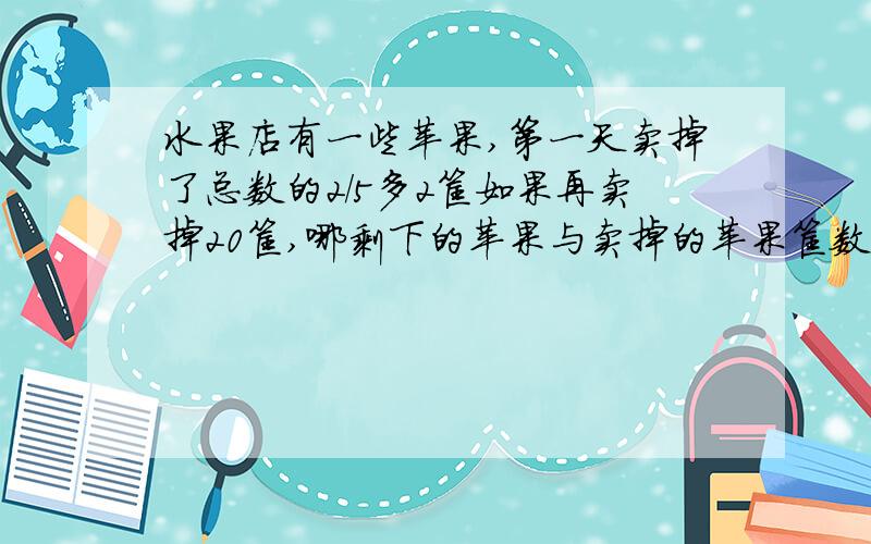 水果店有一些苹果,第一天卖掉了总数的2/5多2筐如果再卖掉20筐,哪剩下的苹果与卖掉的苹果筐数的比是2：5,这批苹果原有