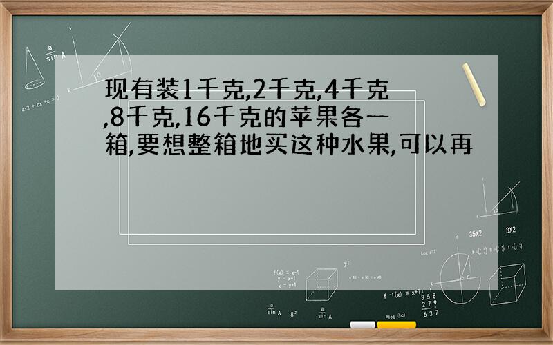 现有装1千克,2千克,4千克,8千克,16千克的苹果各一箱,要想整箱地买这种水果,可以再