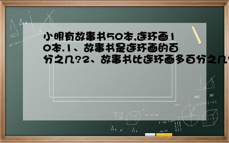 小明有故事书50本,连环画10本.1、故事书是连环画的百分之几?2、故事书比连环画多百分之几?