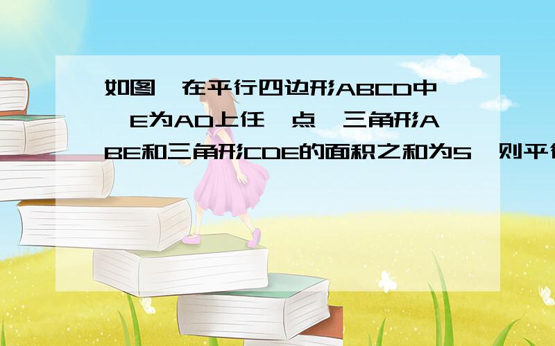 如图,在平行四边形ABCD中,E为AD上任一点,三角形ABE和三角形CDE的面积之和为5,则平行四边形的面积是__