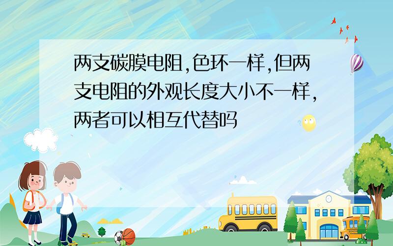 两支碳膜电阻,色环一样,但两支电阻的外观长度大小不一样,两者可以相互代替吗