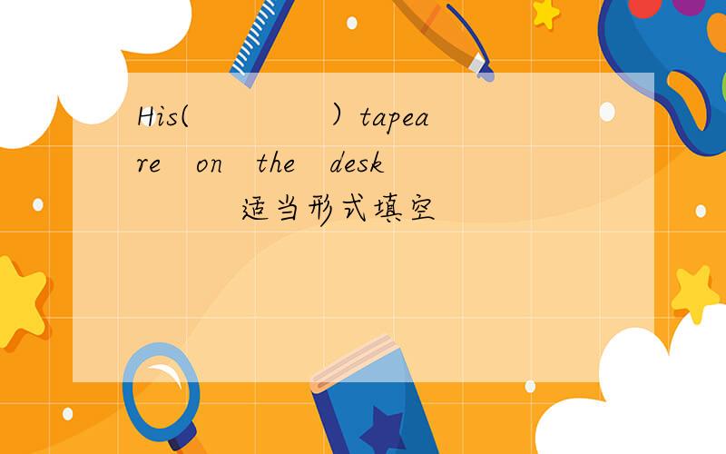 His(　　　　）tapeare　on　the　desk　　　适当形式填空