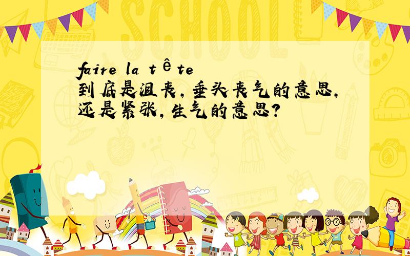 faire la tête 到底是沮丧,垂头丧气的意思,还是紧张,生气的意思?