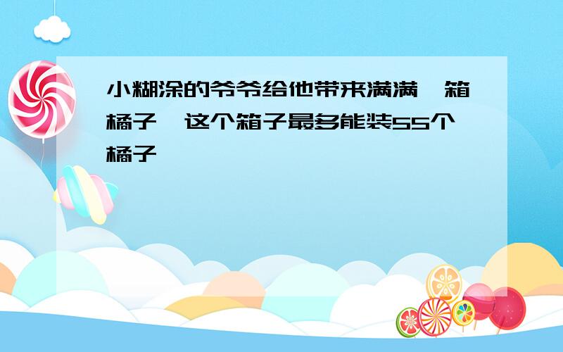 小糊涂的爷爷给他带来满满一箱橘子,这个箱子最多能装55个橘子