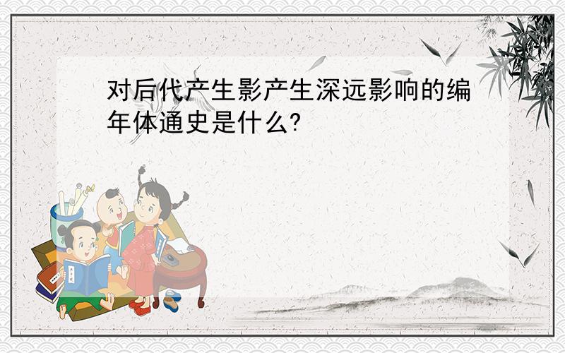 对后代产生影产生深远影响的编年体通史是什么?