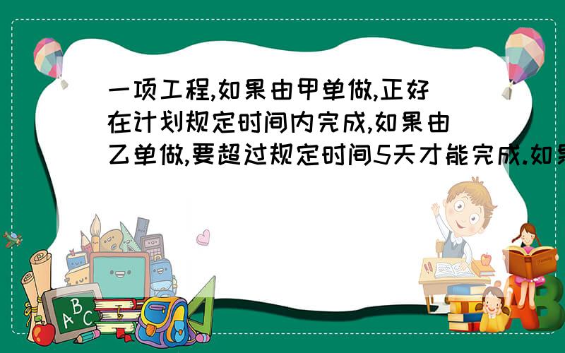 一项工程,如果由甲单做,正好在计划规定时间内完成,如果由乙单做,要超过规定时间5天才能完成.如果先由甲乙合作3天后,其余