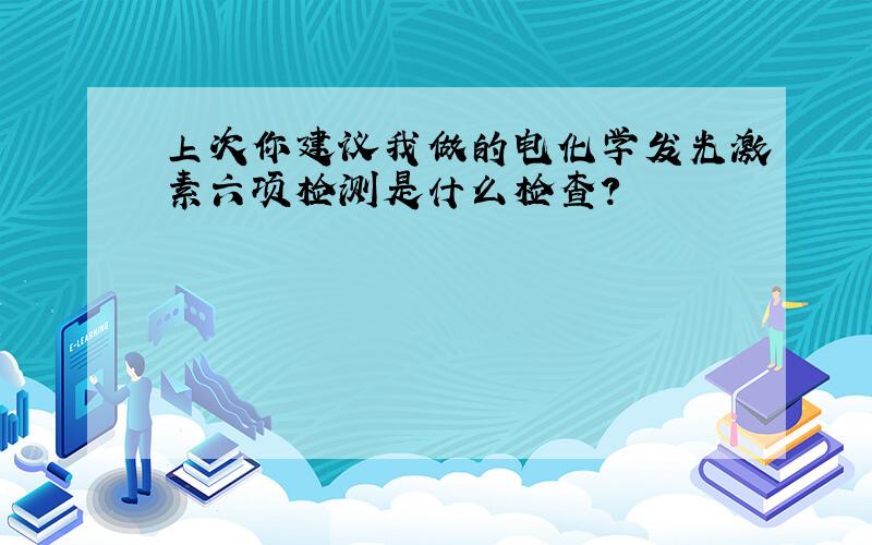 上次你建议我做的电化学发光激素六项检测是什么检查?