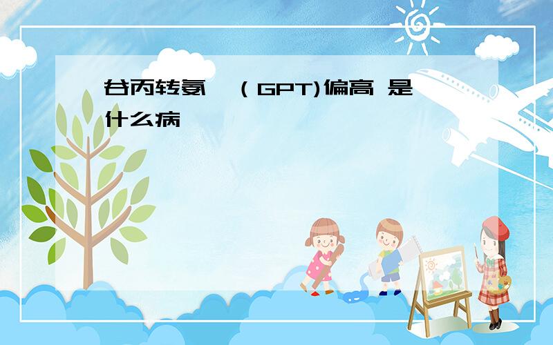 谷丙转氨酶（GPT)偏高 是什么病