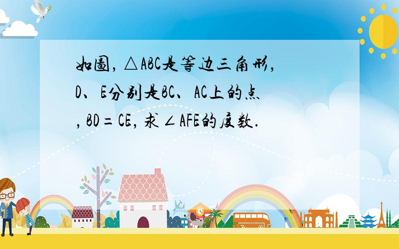 如图，△ABC是等边三角形，D、E分别是BC、AC上的点，BD=CE，求∠AFE的度数．