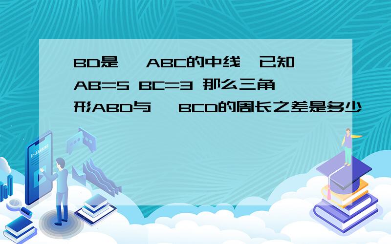 BD是 △ABC的中线,已知AB=5 BC=3 那么三角形ABD与 △BCD的周长之差是多少