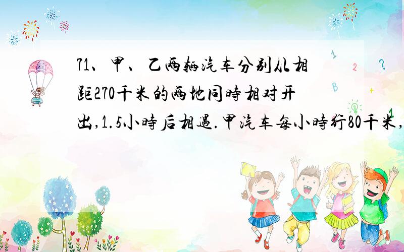 71、甲、乙两辆汽车分别从相距270千米的两地同时相对开出,1.5小时后相遇.甲汽车每小时行80千米,乙汽车每小行多少千