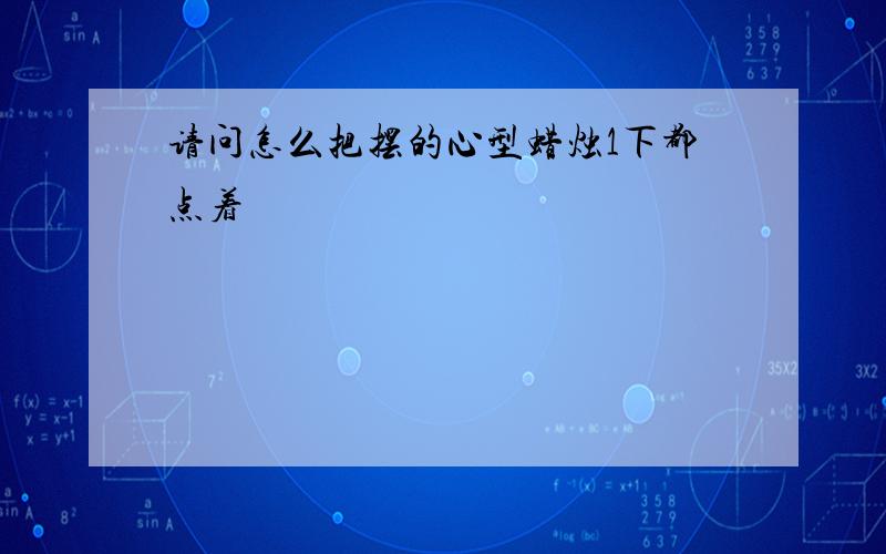 请问怎么把摆的心型蜡烛1下都点着