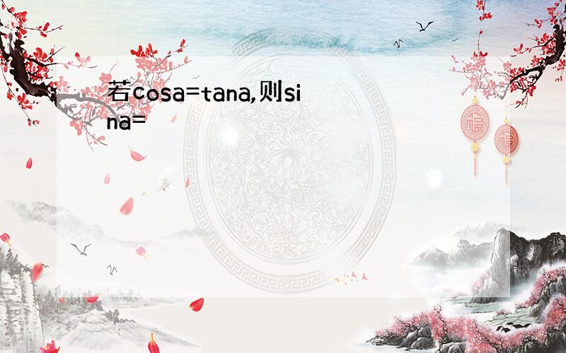 若cosa=tana,则sina=