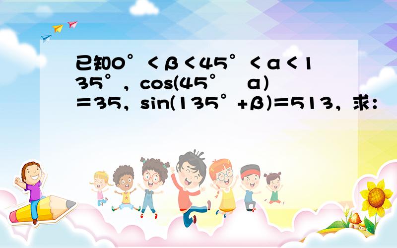 已知0°＜β＜45°＜α＜135°，cos(45°−α)＝35，sin(135°+β)＝513，求：