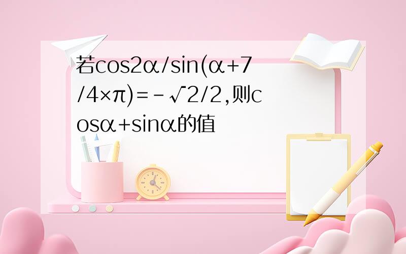 若cos2α/sin(α+7/4×π)=-√2/2,则cosα+sinα的值