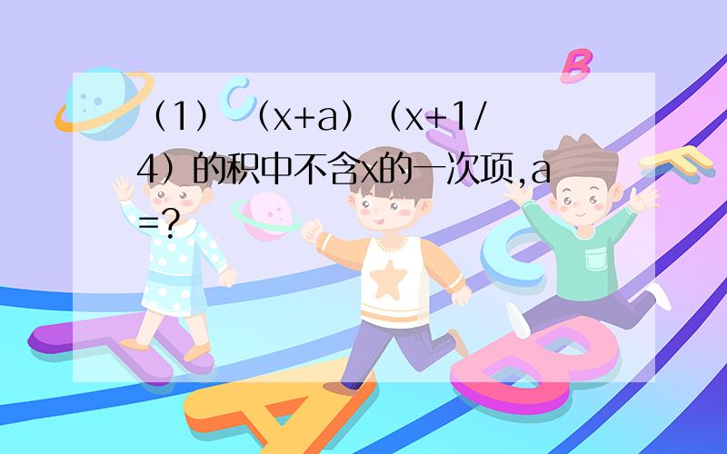 （1） （x+a）（x+1/4）的积中不含x的一次项,a=?