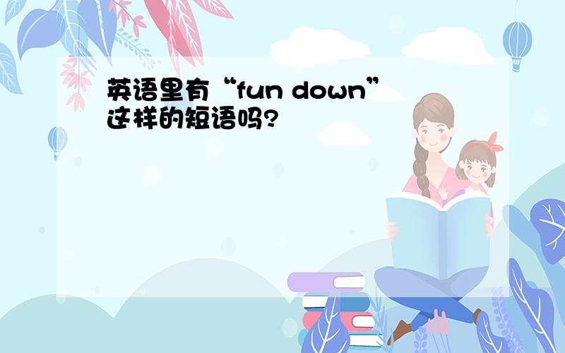 英语里有“fun down”这样的短语吗?