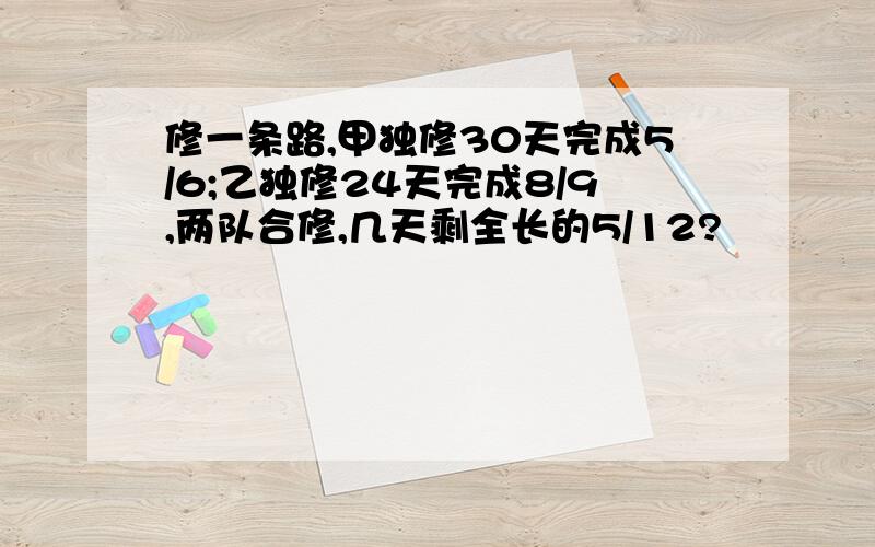 修一条路,甲独修30天完成5/6;乙独修24天完成8/9,两队合修,几天剩全长的5/12?