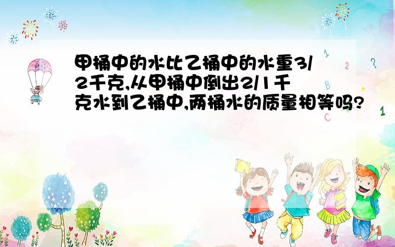 甲桶中的水比乙桶中的水重3/2千克,从甲桶中倒出2/1千克水到乙桶中,两桶水的质量相等吗?