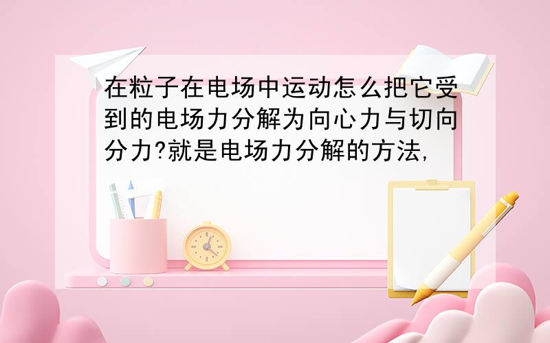 在粒子在电场中运动怎么把它受到的电场力分解为向心力与切向分力?就是电场力分解的方法,