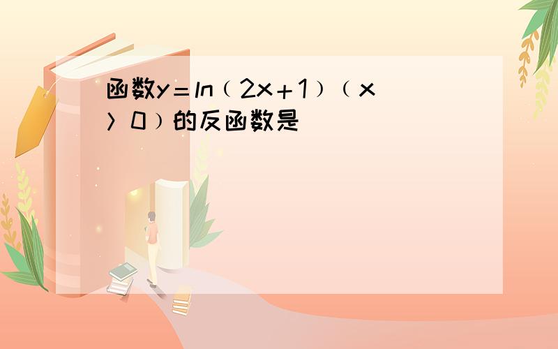 函数y＝ln﹙2x＋1﹚﹙x＞0﹚的反函数是