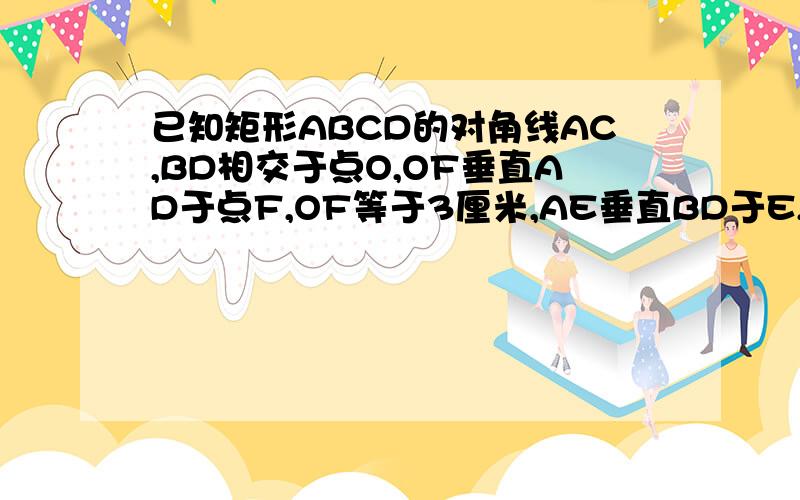 已知矩形ABCD的对角线AC,BD相交于点O,OF垂直AD于点F,OF等于3厘米,AE垂直BD于E,且BE:ED=1:3