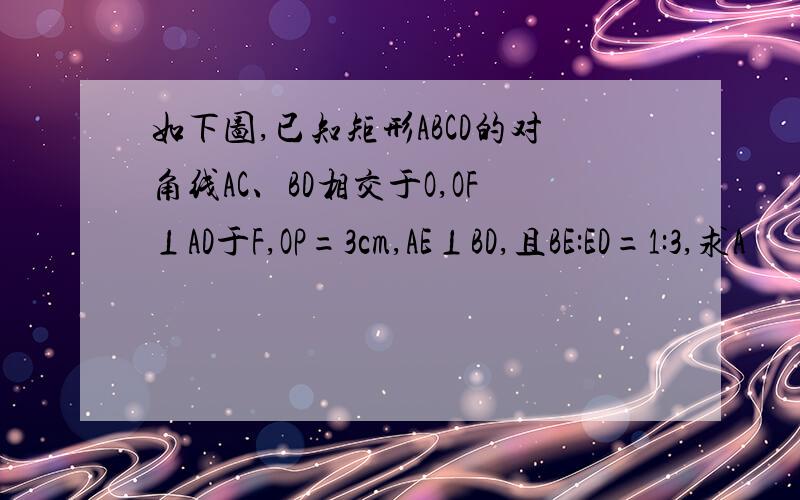 如下图,已知矩形ABCD的对角线AC、BD相交于O,OF⊥AD于F,OP=3cm,AE⊥BD,且BE:ED=1:3,求A