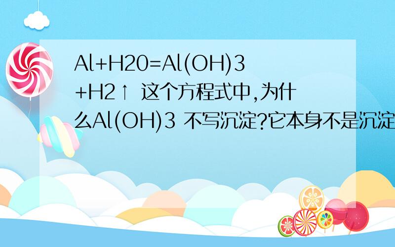 Al+H20=Al(OH)3+H2↑ 这个方程式中,为什么Al(OH)3 不写沉淀?它本身不是沉淀么?