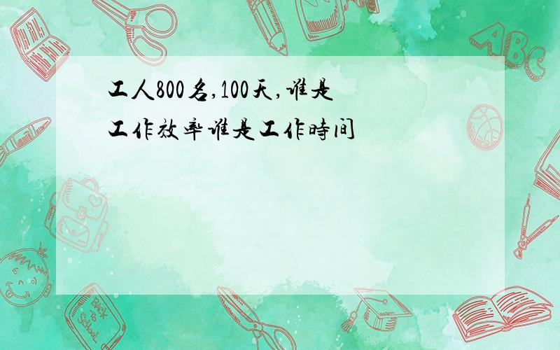 工人800名,100天,谁是工作效率谁是工作时间