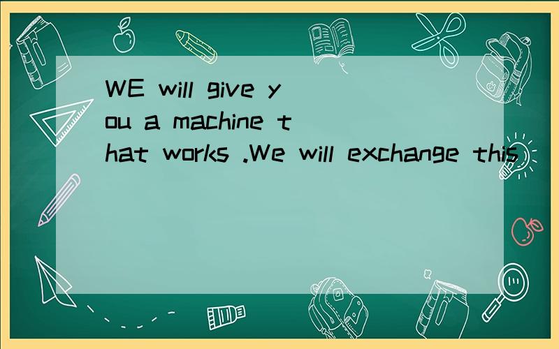 WE will give you a machine that works .We will exchange this