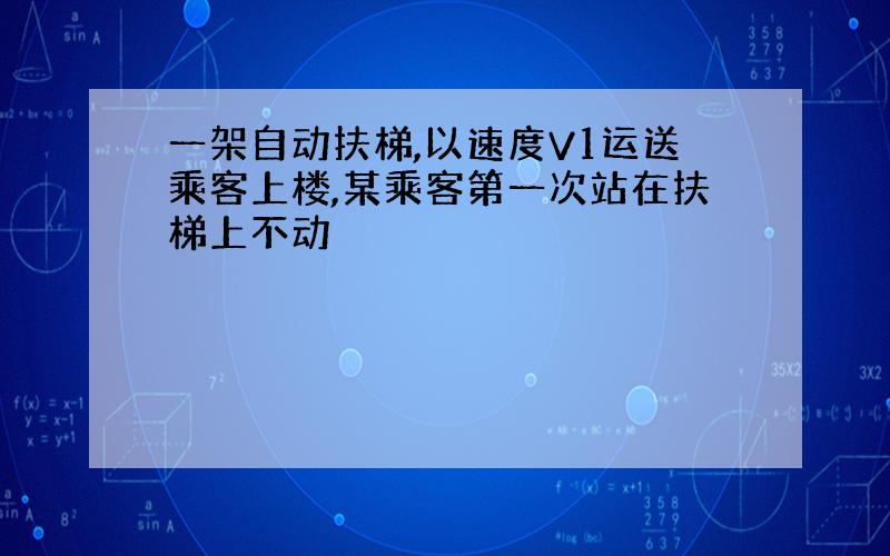 一架自动扶梯,以速度V1运送乘客上楼,某乘客第一次站在扶梯上不动