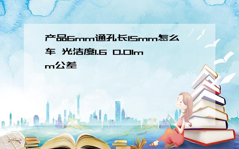 产品6mm通孔长15mm怎么车 光洁度1.6 0.01mm公差