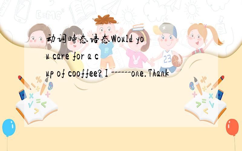 动词时态语态Would you care for a cup of cooffee?I ------one.Thank