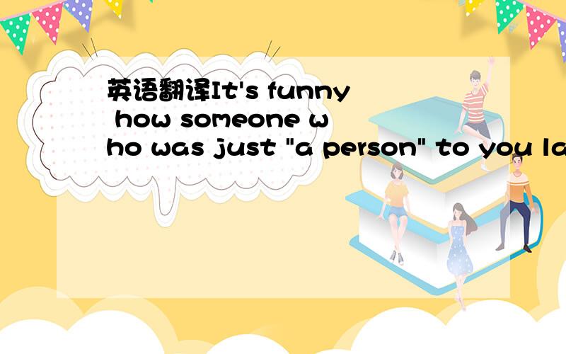 英语翻译It's funny how someone who was just 