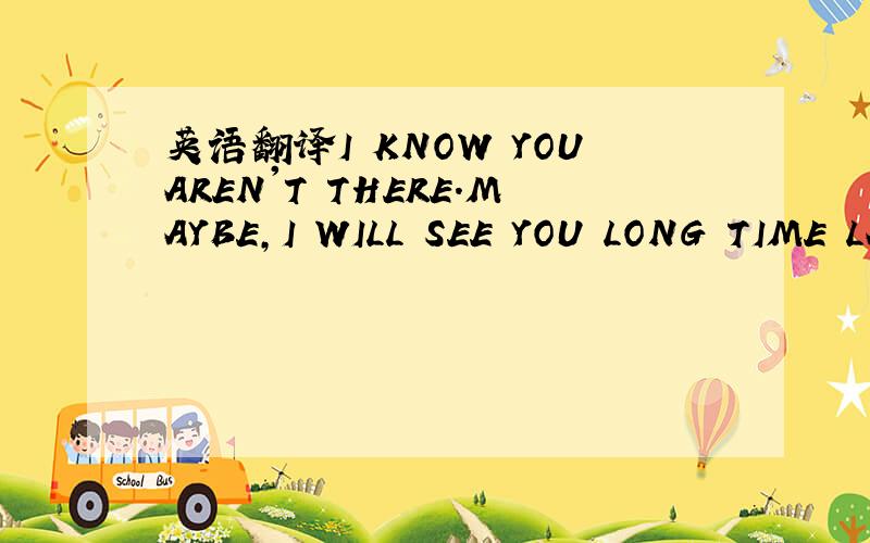 英语翻译I KNOW YOUAREN'T THERE.MAYBE,I WILL SEE YOU LONG TIME LA