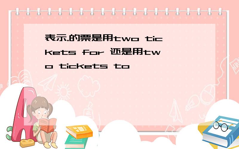 表示.的票是用two tickets for 还是用two tickets to