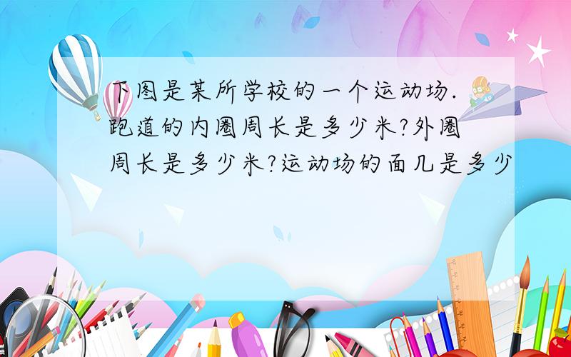 下图是某所学校的一个运动场.跑道的内圈周长是多少米?外圈周长是多少米?运动场的面几是多少