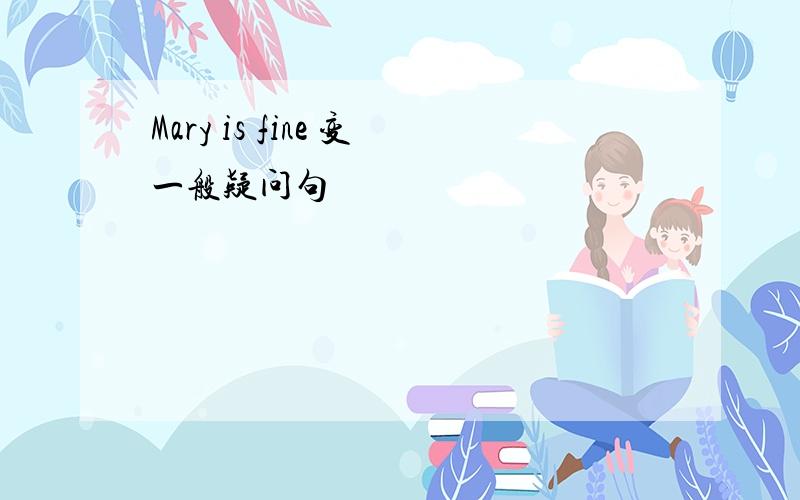 Mary is fine 变一般疑问句