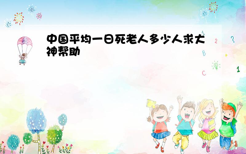 中国平均一日死老人多少人求大神帮助