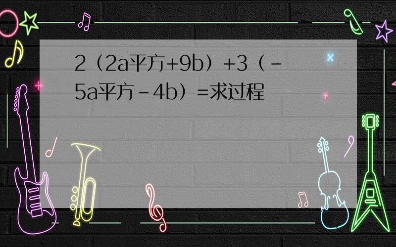 2（2a平方+9b）+3（-5a平方-4b）=求过程