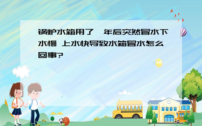 锅炉水箱用了一年后突然冒水下水慢 上水快导致水箱冒水怎么回事?