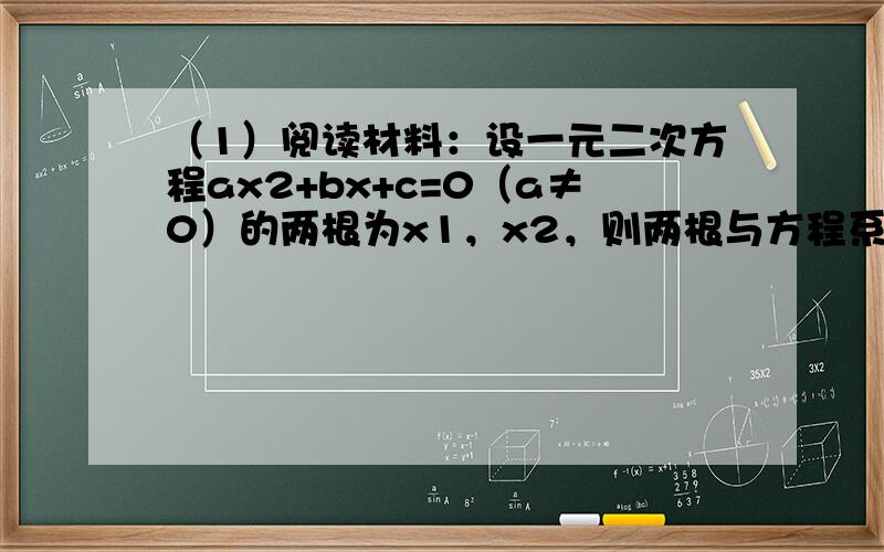 （1）阅读材料：设一元二次方程ax2+bx+c=0（a≠0）的两根为x1，x2，则两根与方程系数之间有如下关系：x1+x