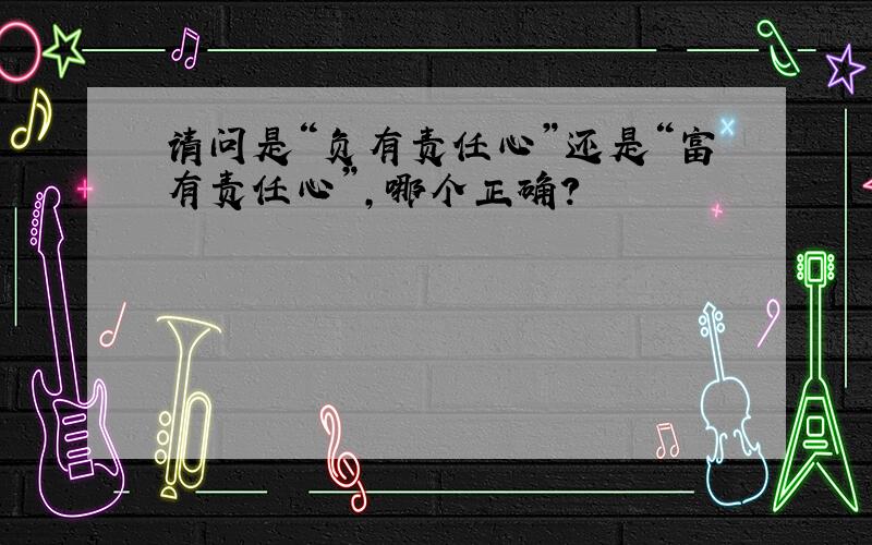 请问是“负有责任心”还是“富有责任心”,哪个正确?