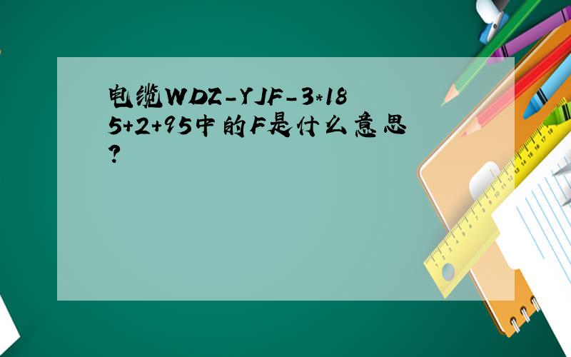 电缆WDZ-YJF-3*185+2+95中的F是什么意思?