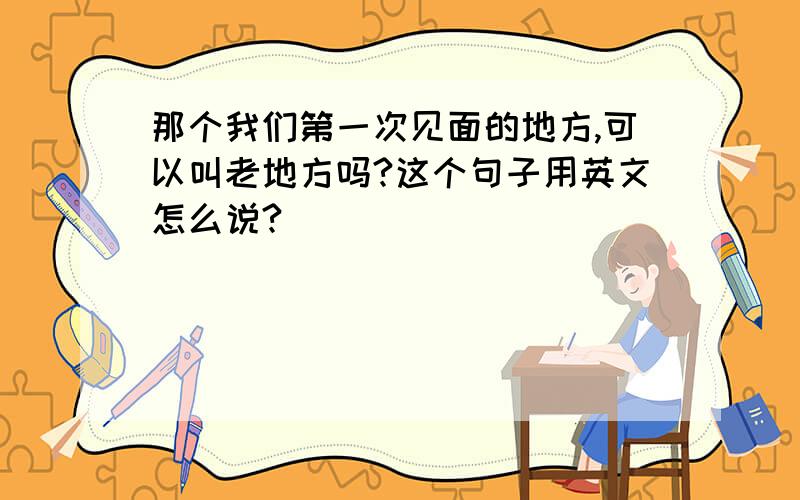 那个我们第一次见面的地方,可以叫老地方吗?这个句子用英文怎么说?