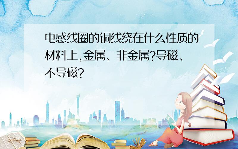 电感线圈的铜线绕在什么性质的材料上,金属、非金属?导磁、不导磁?